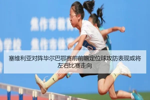 塞维利亚对阵毕尔巴鄂赛前前瞻定位球攻防表现或将左右比赛走向