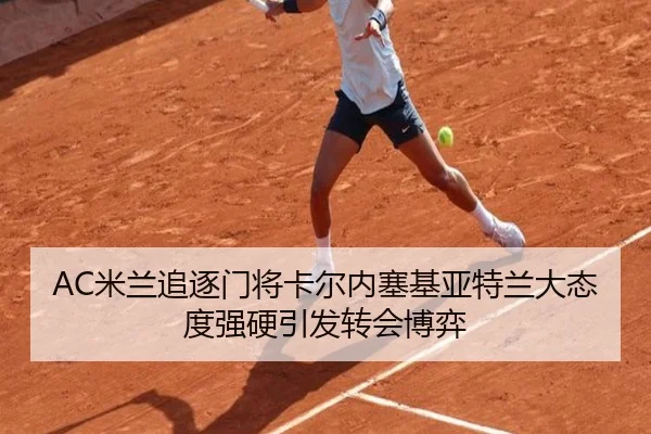 AC米兰追逐门将卡尔内塞基亚特兰大态度强硬引发转会博弈