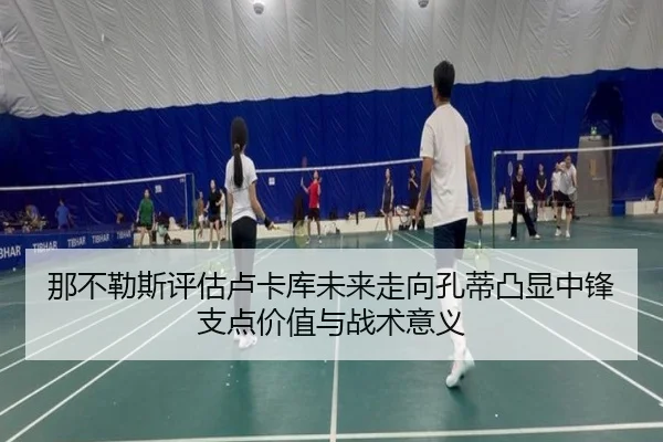 那不勒斯评估卢卡库未来走向孔蒂凸显中锋支点价值与战术意义