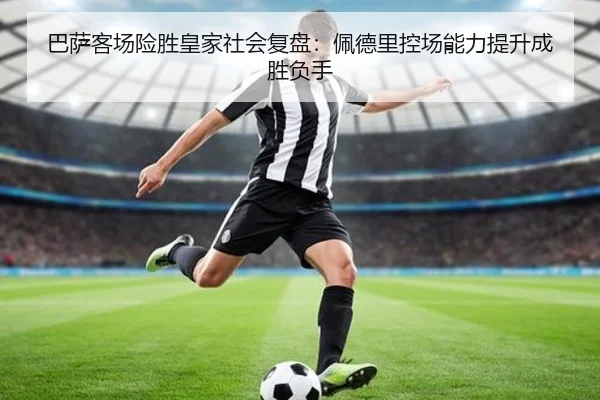 巴萨客场险胜皇家社会复盘：佩德里控场能力提升成胜负手
